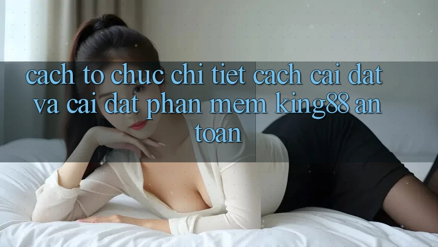Cách tổ chức Chi Tiết Cách Cài đặt Và Cài Đặt Phần mềm King88 An Toàn Cách tổ chức Chi Tiết Cách Cài đặt Và Cài Đặt Phần mềm King88 An Toàn