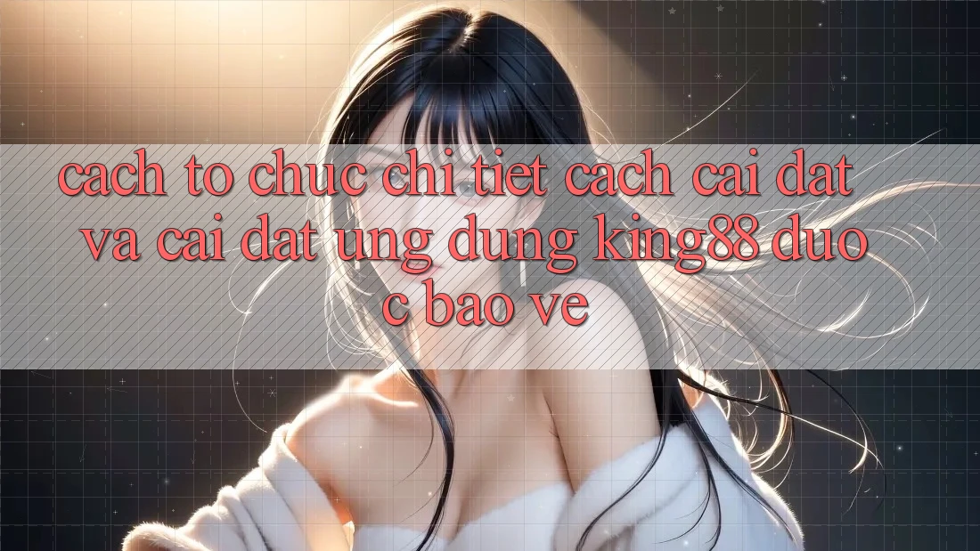 Cách tổ chức Chi Tiết Cách Cài đặt Và Cài Đặt Ứng dụng King88 Được bảo vệ Cách tổ chức Chi Tiết Cách Cài đặt Và Cài Đặt Ứng dụng King88 Được bảo vệ