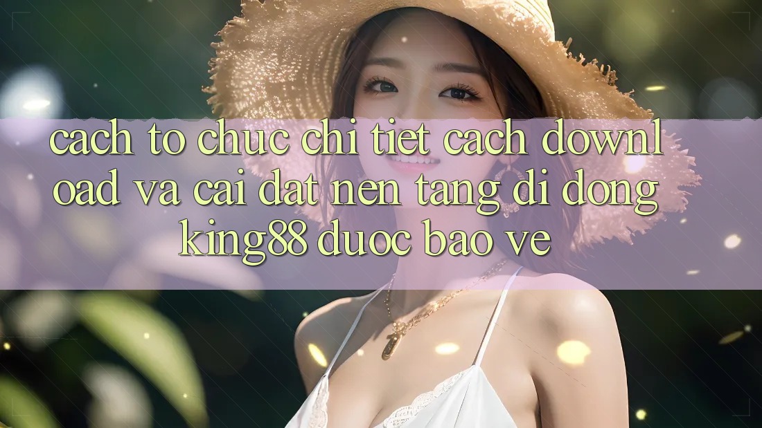 Cách tổ chức Chi Tiết Cách Download Và Cài Đặt Nền tảng di động King88 Được bảo vệ Cách tổ chức Chi Tiết Cách Download Và Cài Đặt Nền tảng di động King88 Được bảo vệ