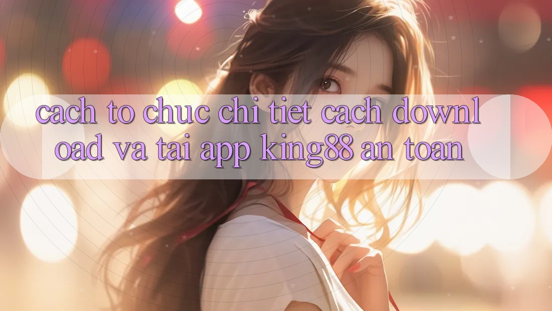 Cách tổ chức Chi Tiết Cách Download Và Tải App King88 An Toàn Cách tổ chức Chi Tiết Cách Download Và Tải App King88 An Toàn