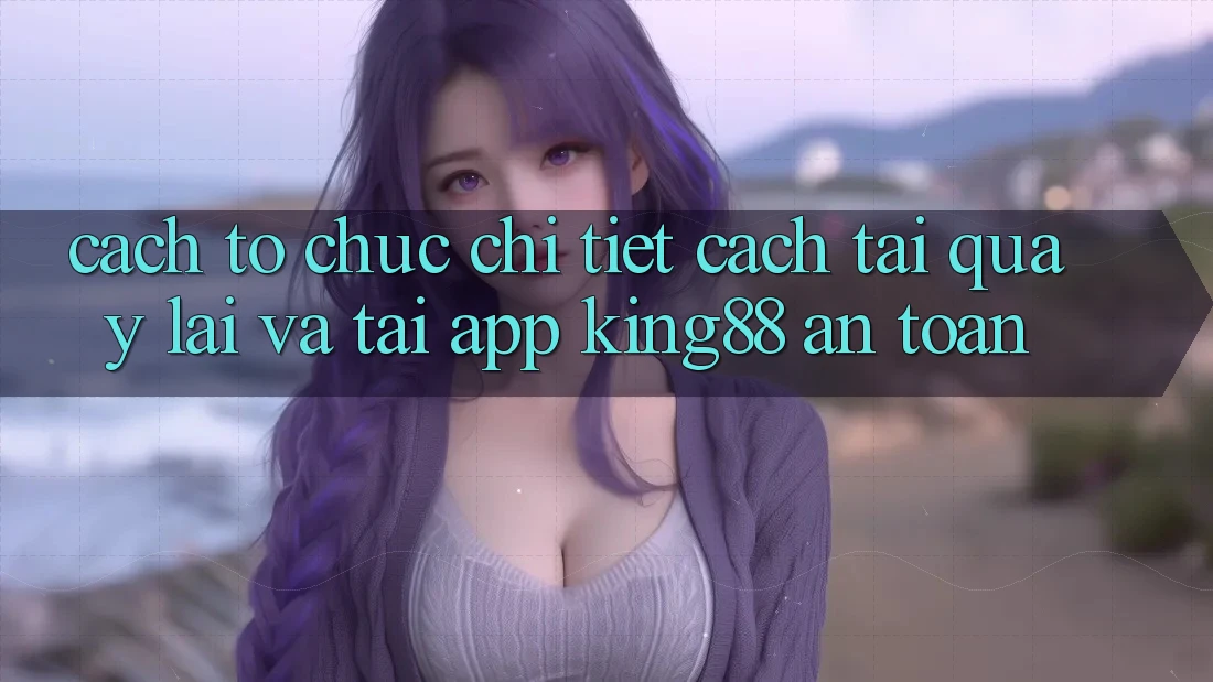Cách tổ chức Chi Tiết Cách Tải quay lại Và Tải App King88 An Toàn