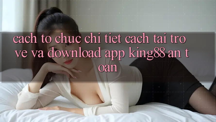 Cách tổ chức Chi Tiết Cách Tải trở về Và Download App King88 An Toàn Cách tổ chức Chi Tiết Cách Tải trở về Và Download App King88 An Toàn