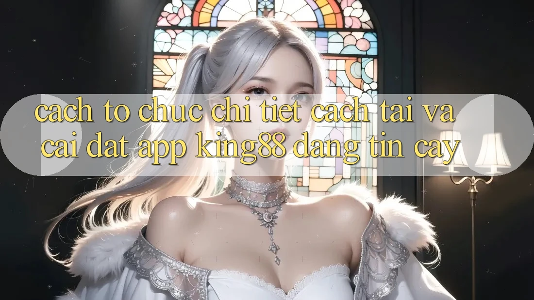 Cách tổ chức Chi Tiết Cách Tải Và Cài Đặt App King88 Đáng tin cậy Cách tổ chức Chi Tiết Cách Tải Và Cài Đặt App King88 Đáng tin cậy