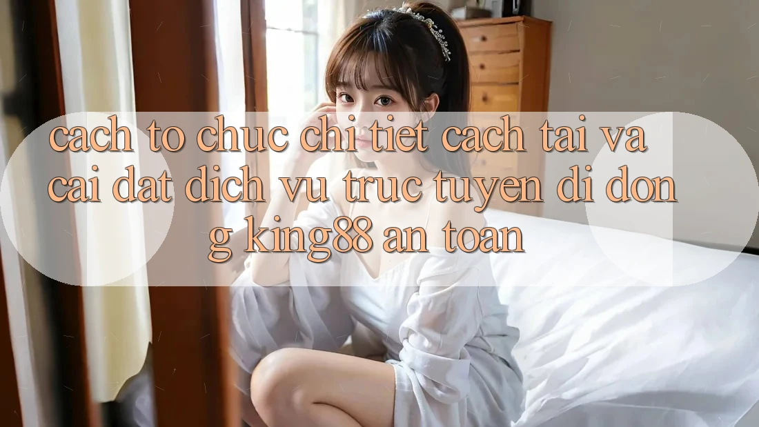 Cách tổ chức Chi Tiết Cách Tải Và Cài Đặt Dịch vụ trực tuyến di động King88 An Toàn Cách tổ chức Chi Tiết Cách Tải Và Cài Đặt Dịch vụ trực tuyến di động King88 An Toàn