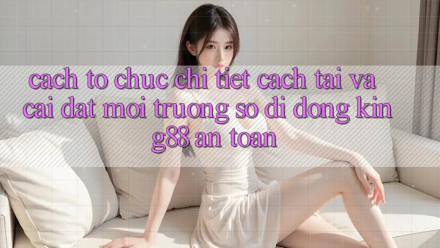 Cách tổ chức Chi Tiết Cách Tải Và Cài đặt Môi trường số di động King88 An Toàn