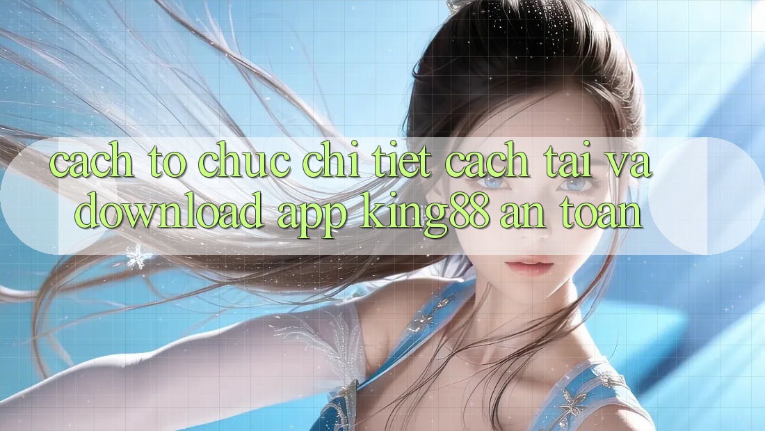 Cách tổ chức Chi Tiết Cách Tải Và Download App King88 An toàn Cách tổ chức Chi Tiết Cách Tải Và Download App King88 An toàn