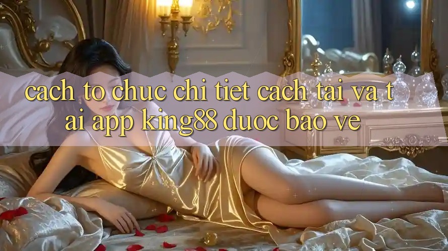 Cách tổ chức Chi Tiết Cách Tải Và Tải App King88 Được bảo vệ Cách tổ chức Chi Tiết Cách Tải Và Tải App King88 Được bảo vệ
