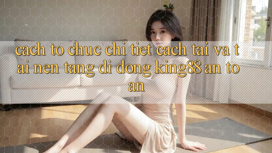 Cách tổ chức Chi Tiết Cách Tải Và Tải Nền tảng di động King88 An Toàn Cách tổ chức Chi Tiết Cách Tải Và Tải Nền tảng di động King88 An Toàn