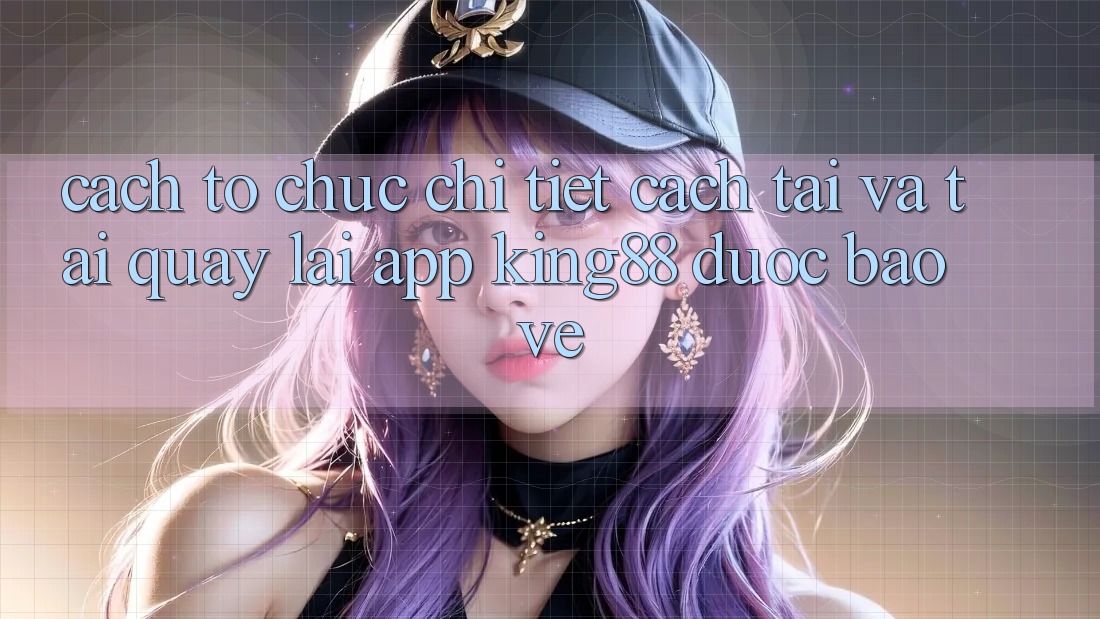 Cách tổ chức Chi Tiết Cách Tải Và Tải quay lại App King88 Được bảo vệ Cách tổ chức Chi Tiết Cách Tải Và Tải quay lại App King88 Được bảo vệ