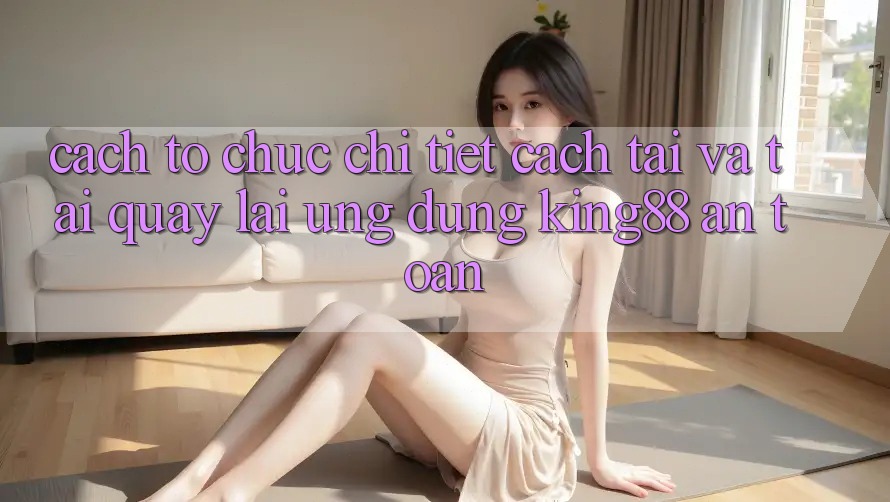 Cách tổ chức Chi Tiết Cách Tải Và Tải quay lại Ứng dụng King88 An Toàn Cách tổ chức Chi Tiết Cách Tải Và Tải quay lại Ứng dụng King88 An Toàn
