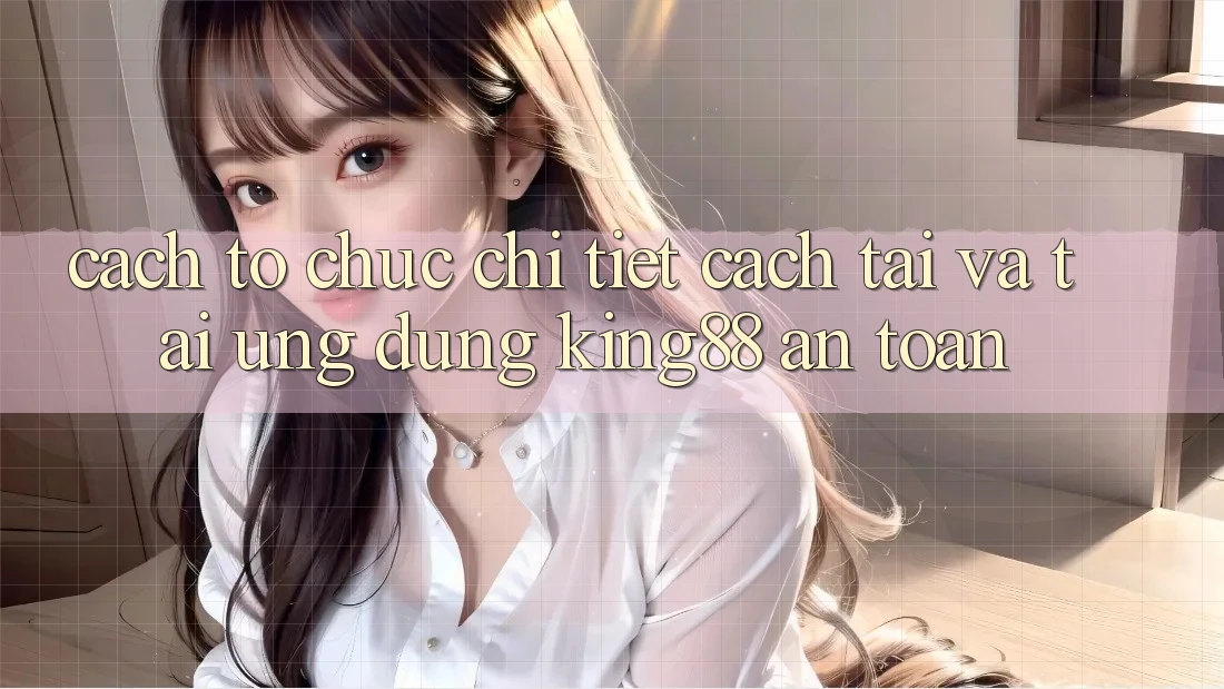 Cách tổ chức Chi Tiết Cách Tải Và Tải Ứng dụng King88 An Toàn Cách tổ chức Chi Tiết Cách Tải Và Tải Ứng dụng King88 An Toàn