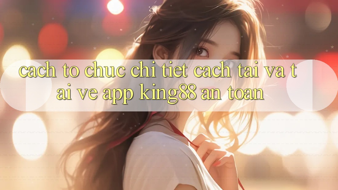 Cách tổ chức Chi Tiết Cách Tải Và Tải về App King88 An Toàn Cách tổ chức Chi Tiết Cách Tải Và Tải về App King88 An Toàn