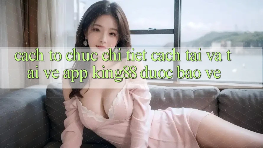 Cách tổ chức Chi Tiết Cách Tải Và Tải về App King88 Được bảo vệ