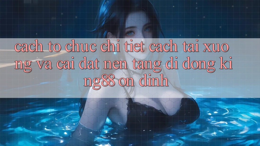 Cách tổ chức Chi Tiết Cách Tải xuống Và Cài Đặt Nền tảng di động King88 Ổn định Cách tổ chức Chi Tiết Cách Tải xuống Và Cài Đặt Nền tảng di động King88 Ổn định
