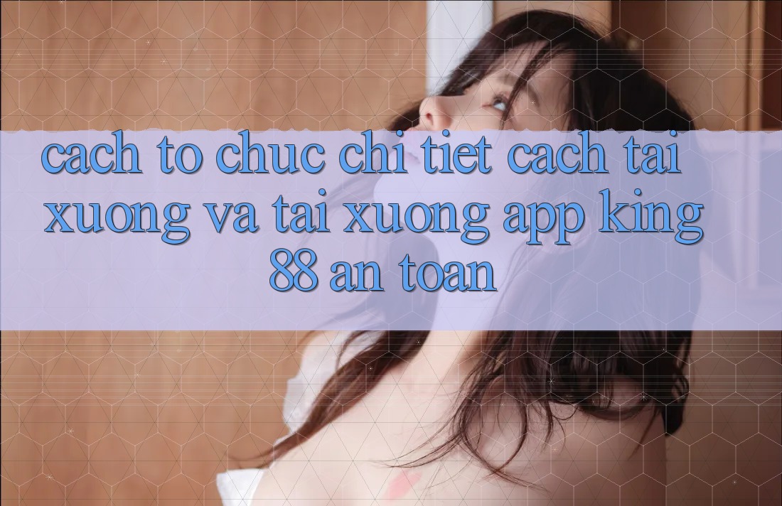 Cách tổ chức Chi Tiết Cách Tải xuống Và Tải xuống App King88 An Toàn Cách tổ chức Chi Tiết Cách Tải xuống Và Tải xuống App King88 An Toàn