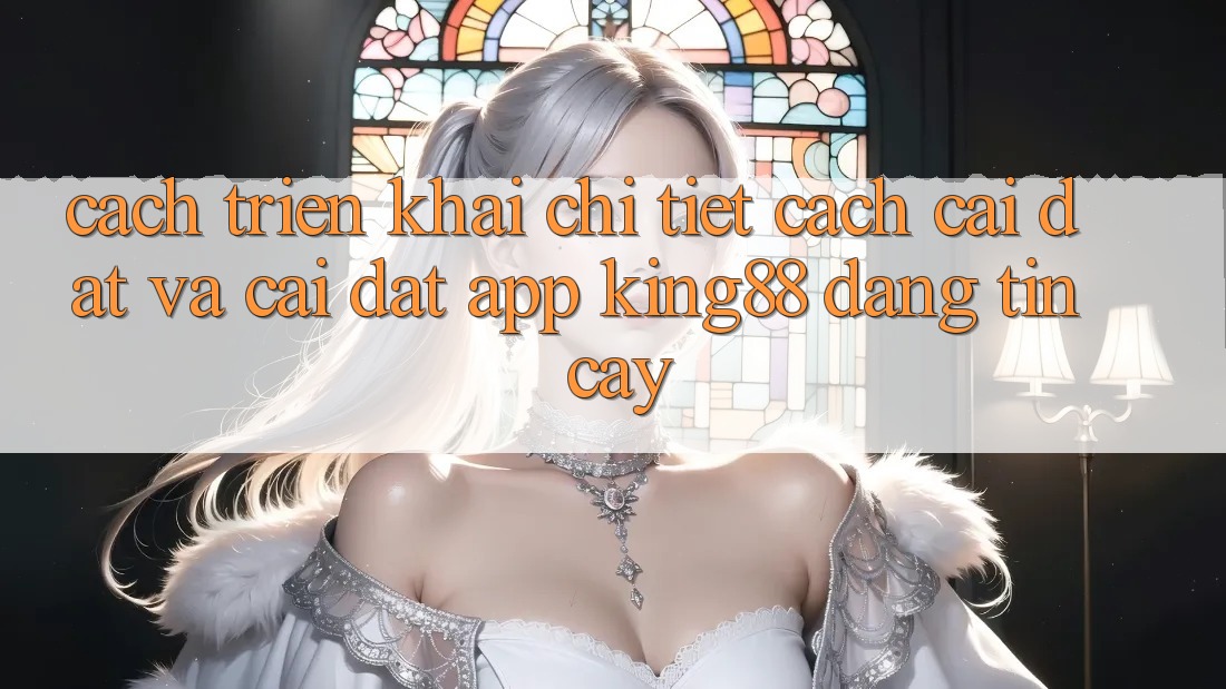 Cách triển khai Chi Tiết Cách Cài đặt Và Cài Đặt App King88 Đáng tin cậy Cách triển khai Chi Tiết Cách Cài đặt Và Cài Đặt App King88 Đáng tin cậy