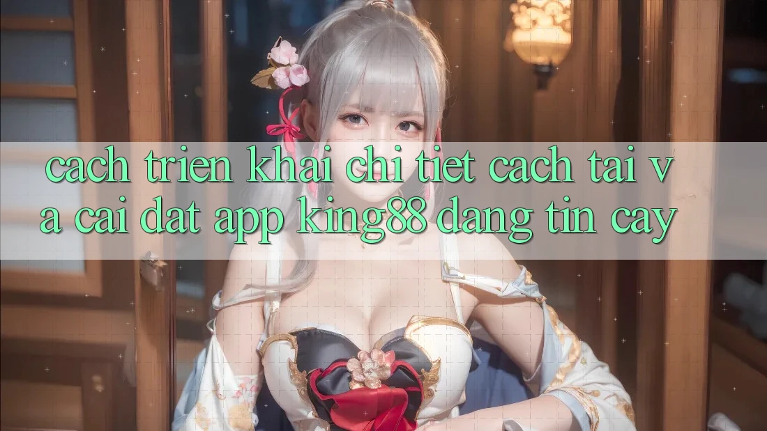 Cách triển khai Chi Tiết Cách Tải Và Cài Đặt App King88 Đáng tin cậy Cách triển khai Chi Tiết Cách Tải Và Cài Đặt App King88 Đáng tin cậy