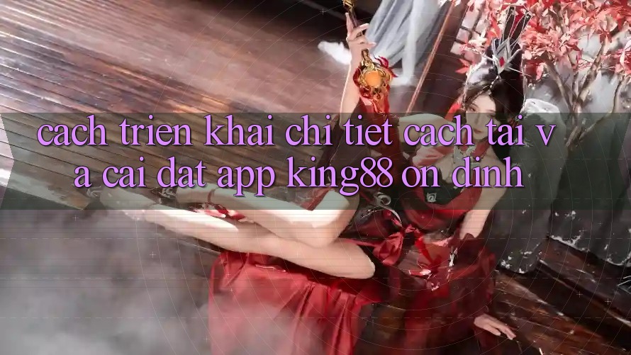 Cách triển khai Chi Tiết Cách Tải Và Cài Đặt App King88 Ổn định Cách triển khai Chi Tiết Cách Tải Và Cài Đặt App King88 Ổn định