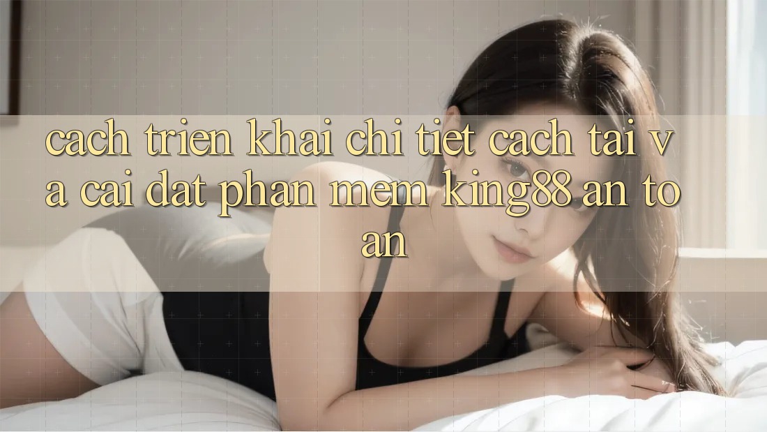 Cách triển khai Chi Tiết Cách Tải Và Cài Đặt Phần mềm King88 An Toàn Cách triển khai Chi Tiết Cách Tải Và Cài Đặt Phần mềm King88 An Toàn