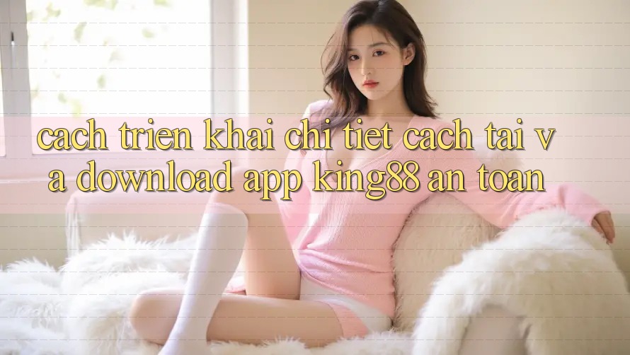 Cách triển khai Chi Tiết Cách Tải Và Download App King88 An Toàn