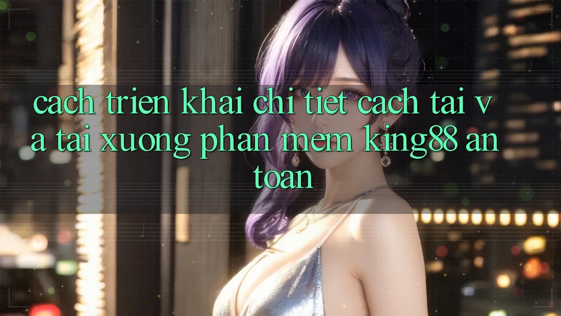 Cách triển khai Chi Tiết Cách Tải Và Tải xuống Phần mềm King88 An Toàn Cách triển khai Chi Tiết Cách Tải Và Tải xuống Phần mềm King88 An Toàn