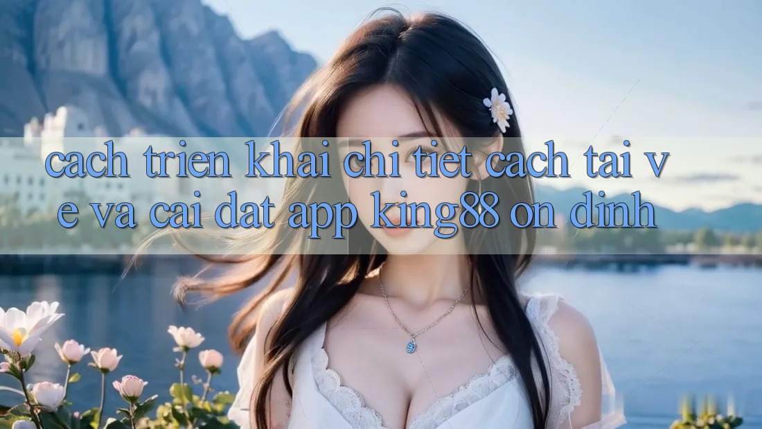 Cách triển khai Chi Tiết Cách Tải về Và Cài Đặt App King88 Ổn định Cách triển khai Chi Tiết Cách Tải về Và Cài Đặt App King88 Ổn định