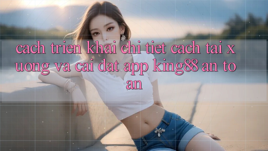 Cách triển khai Chi Tiết Cách Tải xuống Và Cài Đặt App King88 An Toàn Cách triển khai Chi Tiết Cách Tải xuống Và Cài Đặt App King88 An Toàn