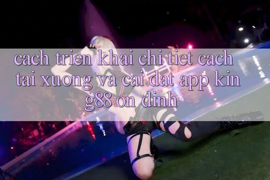 Cách triển khai Chi Tiết Cách Tải xuống Và Cài Đặt App King88 Ổn định