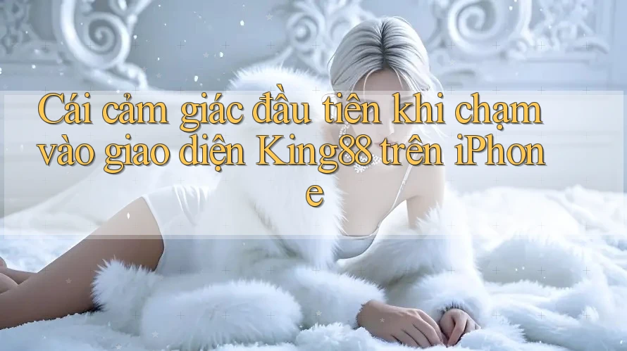 Cái cảm giác đầu tiên khi chạm vào giao diện King88 trên iPhone Cái cảm giác đầu tiên khi chạm vào giao diện King88 trên iPhone