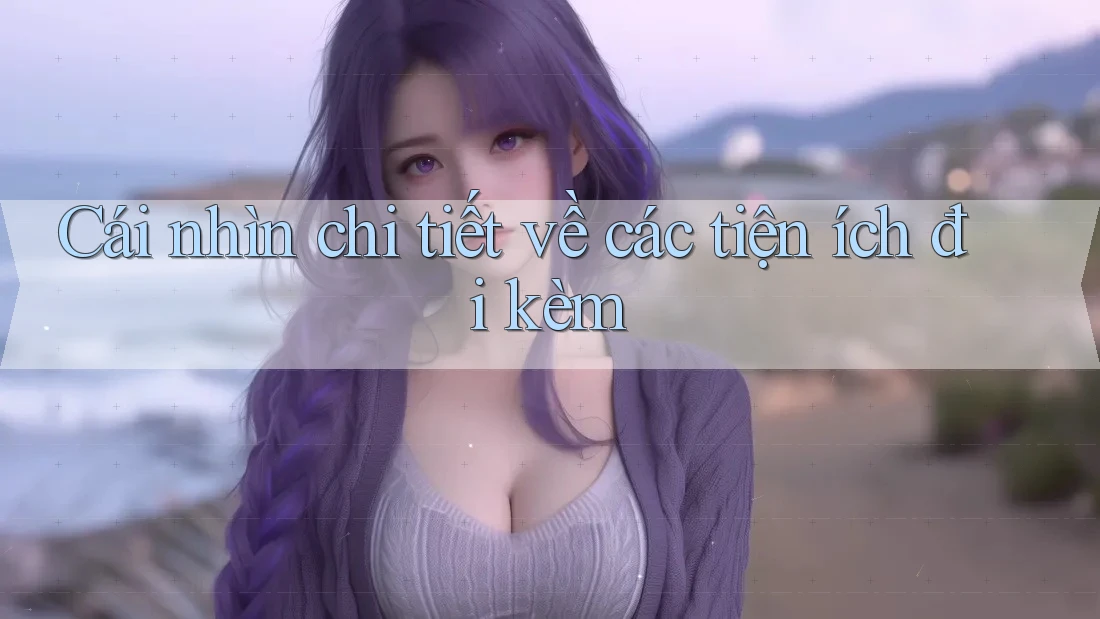 Cái nhìn chi tiết về các tiện ích đi kèm