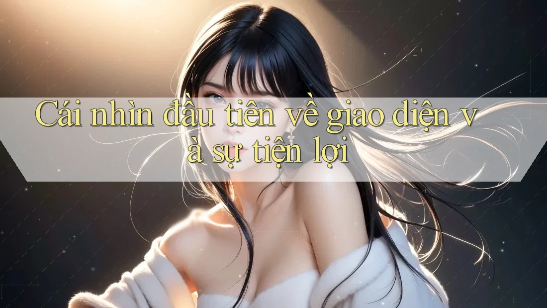 Cái nhìn đầu tiên về giao diện và sự tiện lợi Cái nhìn đầu tiên về giao diện và sự tiện lợi