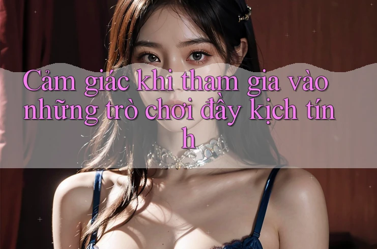 Cảm giác khi tham gia vào những trò chơi đầy kịch tính Cảm giác khi tham gia vào những trò chơi đầy kịch tính
