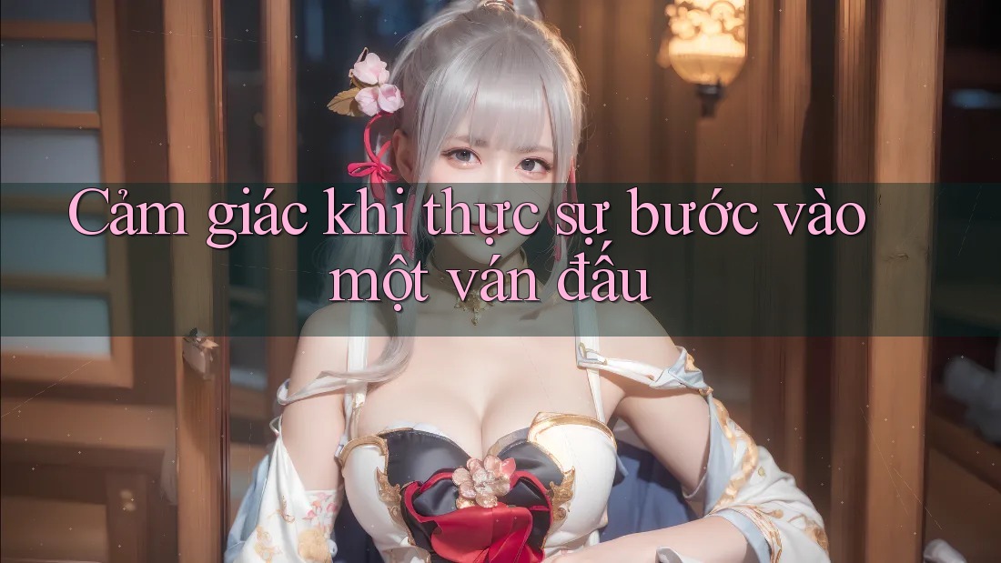 Cảm giác khi thực sự bước vào một ván đấu Cảm giác khi thực sự bước vào một ván đấu