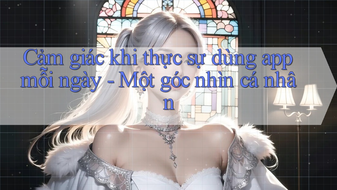 Cảm giác khi thực sự dùng app mỗi ngày - Một góc nhìn cá nhân Cảm giác khi thực sự dùng app mỗi ngày - Một góc nhìn cá nhân