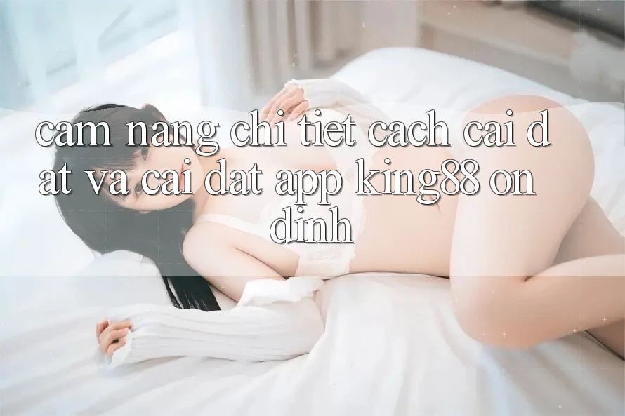 Cẩm nang Chi Tiết Cách Cài đặt Và Cài Đặt App King88 Ổn định