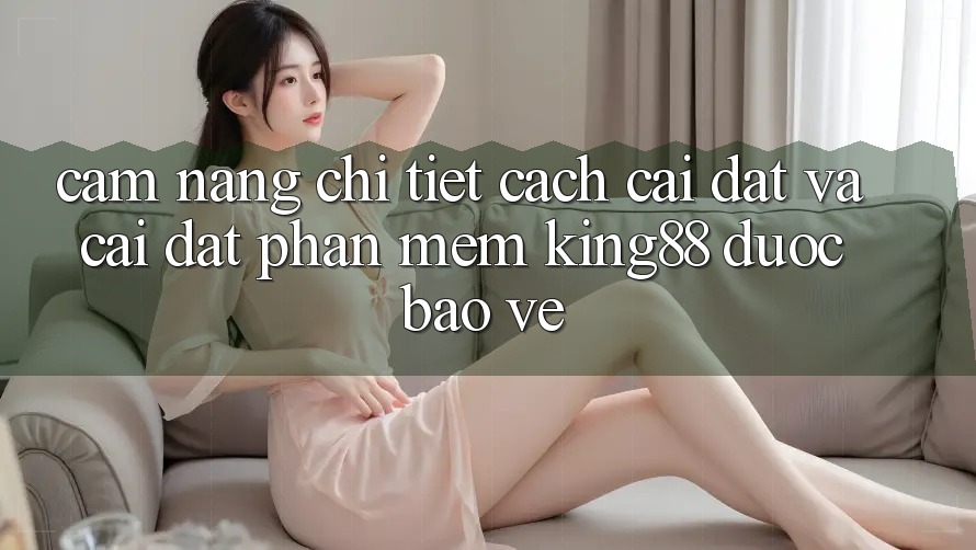 Cẩm nang Chi Tiết Cách Cài đặt Và Cài đặt Phần mềm King88 Được bảo vệ Cẩm nang Chi Tiết Cách Cài đặt Và Cài đặt Phần mềm King88 Được bảo vệ
