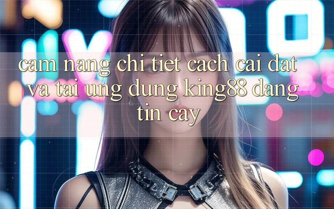 Cẩm nang Chi Tiết Cách Cài đặt Và Tải Ứng dụng King88 Đáng tin cậy Cẩm nang Chi Tiết Cách Cài đặt Và Tải Ứng dụng King88 Đáng tin cậy