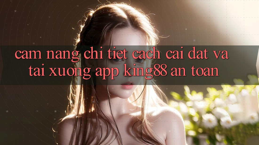 Cẩm nang Chi Tiết Cách Cài đặt Và Tải xuống App King88 An toàn Cẩm nang Chi Tiết Cách Cài đặt Và Tải xuống App King88 An toàn