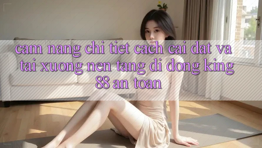 Cẩm nang Chi Tiết Cách Cài đặt Và Tải xuống Nền tảng di động King88 An Toàn Cẩm nang Chi Tiết Cách Cài đặt Và Tải xuống Nền tảng di động King88 An Toàn