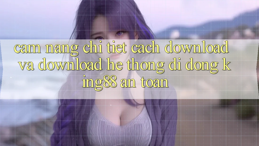 Cẩm nang Chi Tiết Cách Download Và Download Hệ thống di động King88 An Toàn Cẩm nang Chi Tiết Cách Download Và Download Hệ thống di động King88 An Toàn