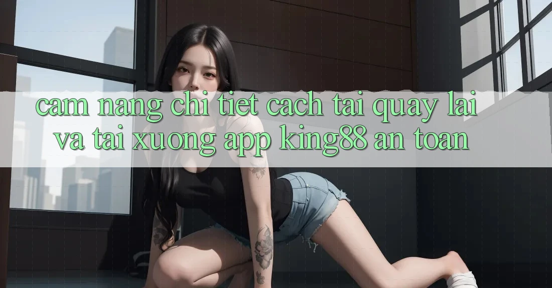 Cẩm nang Chi Tiết Cách Tải quay lại Và Tải xuống App King88 An Toàn