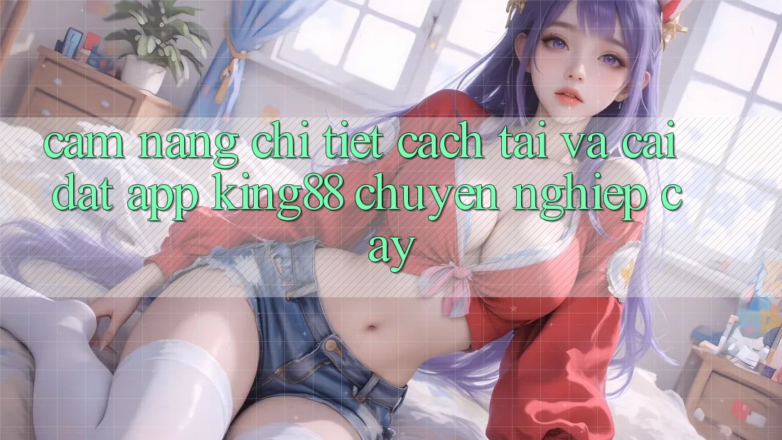 Cẩm nang Chi Tiết Cách Tải Và Cài Đặt App King88 Chuyên nghiệp cậy