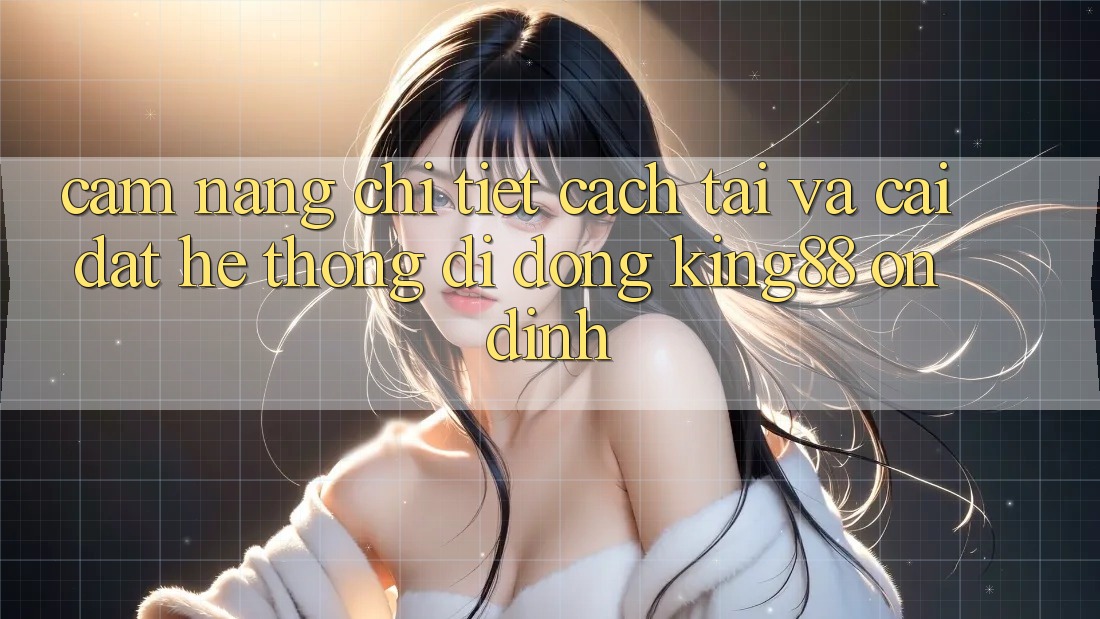 Cẩm nang Chi Tiết Cách Tải Và Cài Đặt Hệ thống di động King88 Ổn định