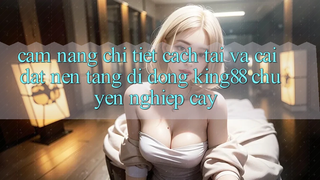 Cẩm nang Chi Tiết Cách Tải Và Cài Đặt Nền tảng di động King88 Chuyên nghiệp cậy Cẩm nang Chi Tiết Cách Tải Và Cài Đặt Nền tảng di động King88 Chuyên nghiệp cậy