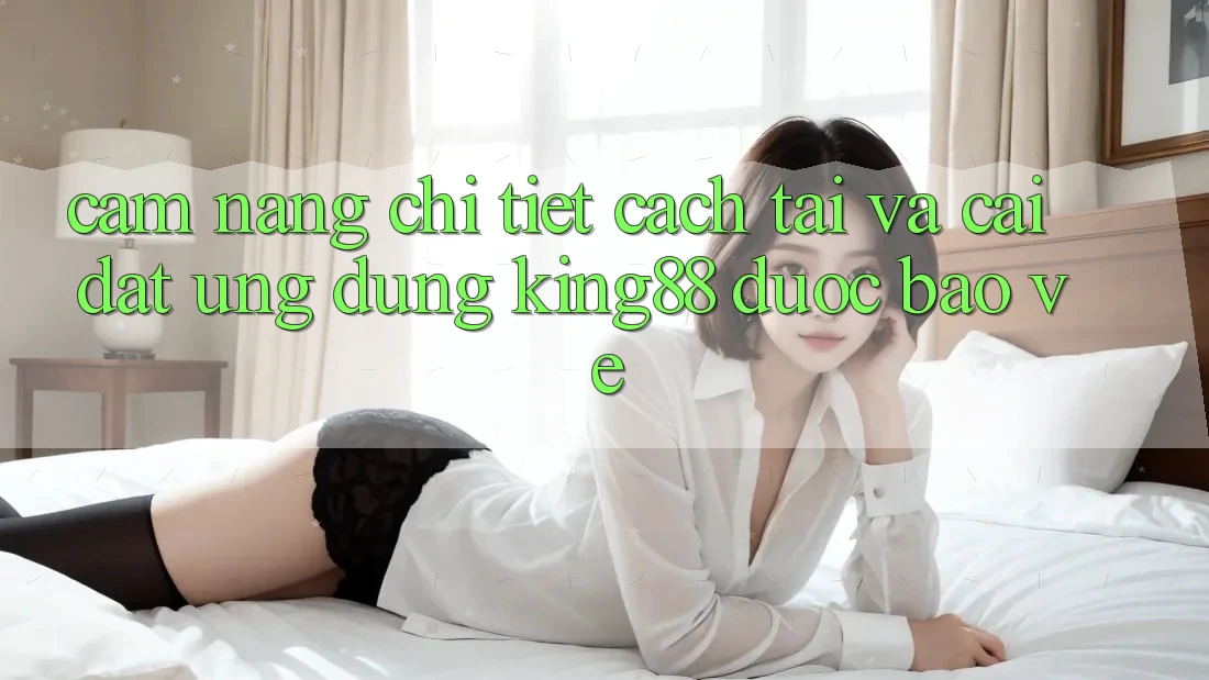 Cẩm nang Chi Tiết Cách Tải Và Cài Đặt Ứng dụng King88 Được bảo vệ Cẩm nang Chi Tiết Cách Tải Và Cài Đặt Ứng dụng King88 Được bảo vệ
