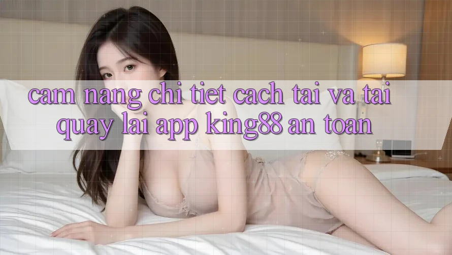 Cẩm nang Chi Tiết Cách Tải Và Tải quay lại App King88 An Toàn Cẩm nang Chi Tiết Cách Tải Và Tải quay lại App King88 An Toàn