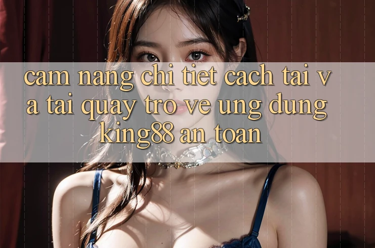 Cẩm nang Chi Tiết Cách Tải Và Tải quay trở về Ứng dụng King88 An Toàn Cẩm nang Chi Tiết Cách Tải Và Tải quay trở về Ứng dụng King88 An Toàn