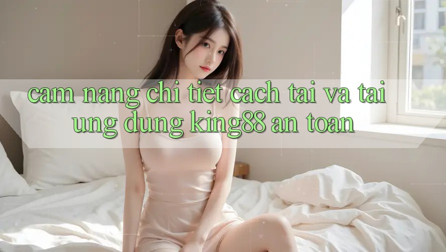 Cẩm nang Chi Tiết Cách Tải Và Tải Ứng dụng King88 An toàn Cẩm nang Chi Tiết Cách Tải Và Tải Ứng dụng King88 An toàn