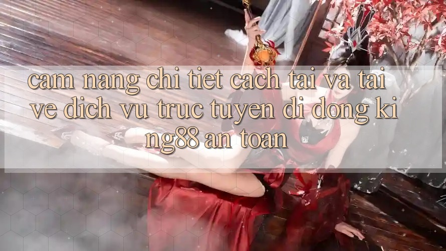 Cẩm nang Chi Tiết Cách Tải Và Tải về Dịch vụ trực tuyến di động King88 An Toàn Cẩm nang Chi Tiết Cách Tải Và Tải về Dịch vụ trực tuyến di động King88 An Toàn