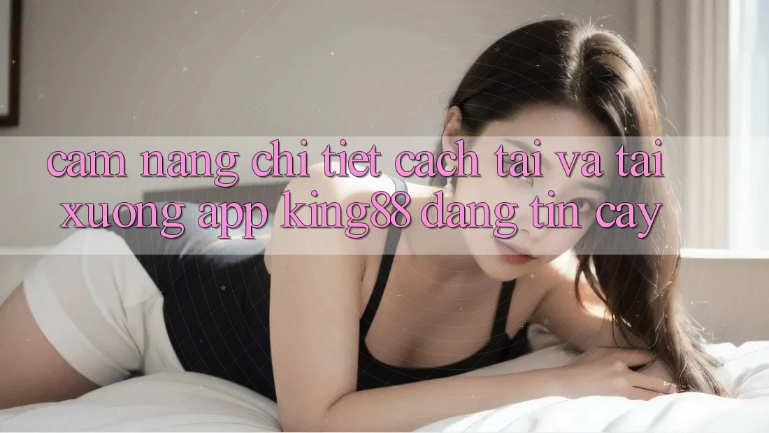 Cẩm nang Chi Tiết Cách Tải Và Tải xuống App King88 Đáng tin cậy Cẩm nang Chi Tiết Cách Tải Và Tải xuống App King88 Đáng tin cậy